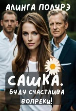 Обложка книги «Сашка. Буду счастлива вопреки! (СИ)» — Алинга Полурэ