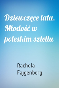 Dziewczęce lata. Młodość w poleskim sztetlu