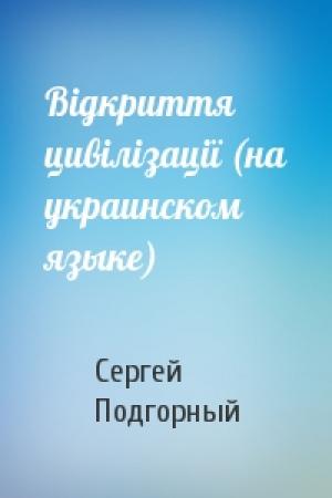 Обложка книги «Вiдкриття цивiлiзацiї (на украинском языке)» — Сергей Николаевич Подгорный