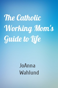 The Catholic Working Mom's Guide to Life