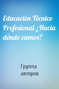 Educación Técnico Profesional ¿Hacia dónde vamos?