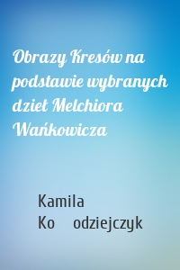 Obrazy Kresów na podstawie wybranych dzieł Melchiora Wańkowicza