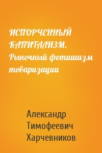 ИСПОРЧЕННЫЙ КАПИТАЛИЗМ. Рыночный фетишизм товаризации