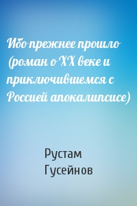 Ибо прежнее прошло (роман о ХХ веке и приключившемся с Россией апокалипсисе)