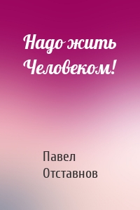 Надо жить Человеком!