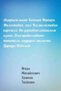 Акафист иконе Божией Матери Милостивая, яже Всемилостивая наречеся. На церковнославянском языке. Для православного читателя, ищущего милости Царицы Небесной