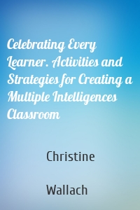 Celebrating Every Learner. Activities and Strategies for Creating a Multiple Intelligences Classroom