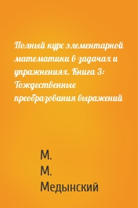 Полный курс элементарной математики в задачах и упражнениях. Книга 3: Тождественные преобразования выражений