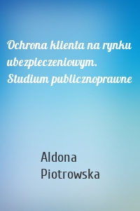 Ochrona klienta na rynku ubezpieczeniowym. Studium publicznoprawne