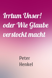 Irrtum Unser! oder Wie Glaube verstockt macht
