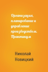 Организация, планирование и управление производством. Практикум
