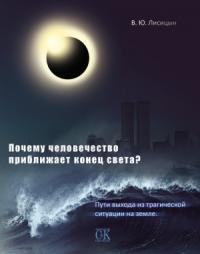 Вячеслав Юрьевич Лисицын - Почему человечество приближает конец света? Пути выхода из трагической ситуации на земле