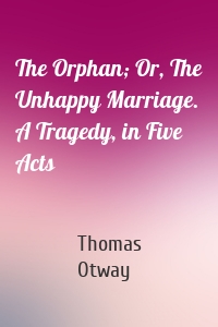 The Orphan; Or, The Unhappy Marriage. A Tragedy, in Five Acts