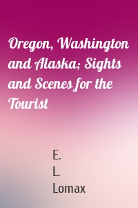 Oregon, Washington and Alaska; Sights and Scenes for the Tourist