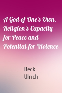 A God of One's Own. Religion's Capacity for Peace and Potential for Violence