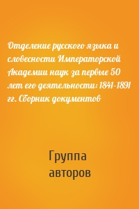 Отделение русского языка и словесности Императорской Академии наук за первые 50 лет его деятельности: 1841–1891 гг. Сборник документов