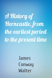 A History of Horncastle, from the earliest period to the present time