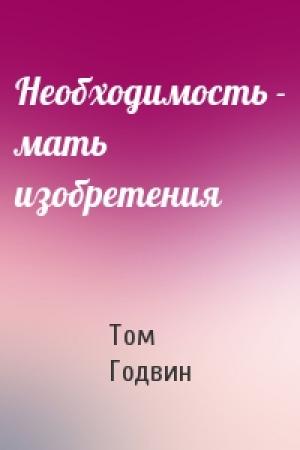 Обложка книги «Необходимость - мать изобретения» — Том Годвин