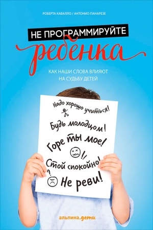 Обложка книги «Не программируйте ребенка: Как наши слова влияют на судьбу детей» — Роберта Кавалло, Антонио Панарезе
