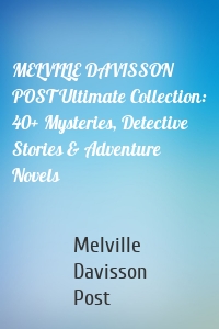 MELVILLE DAVISSON POST Ultimate Collection: 40+ Mysteries, Detective Stories & Adventure Novels