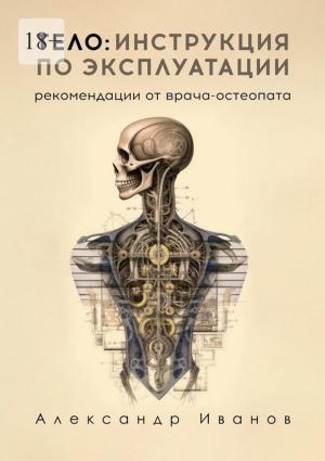 Обложка книги «Тело: инструкция по эксплуатации. Рекомендации от врача-остеопата» — Александр Иванов