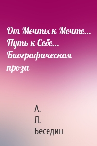 От Мечты к Мечте… Путь к Себе… Биографическая проза