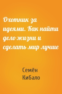 Охотник за идеями. Как найти дело жизни и сделать мир лучше