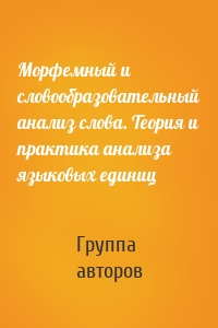 Морфемный и словообразовательный анализ слова. Теория и практика анализа языковых единиц