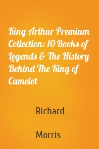 King Arthur Premium Collection: 10 Books of Legends & The History Behind The King of Camelot