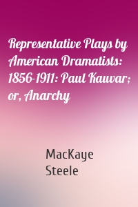 Representative Plays by American Dramatists: 1856-1911: Paul Kauvar; or, Anarchy