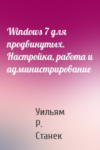 Windows 7 для продвинутых. Настройка, работа и администрирование