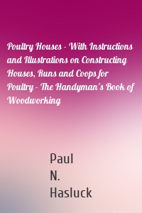 Poultry Houses - With Instructions and Illustrations on Constructing Houses, Runs and Coops for Poultry - The Handyman's Book of Woodworking