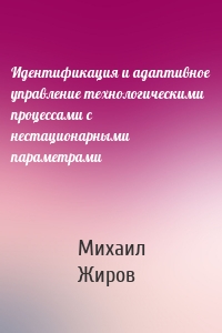Идентификация и адаптивное управление технологическими процессами с нестационарными параметрами