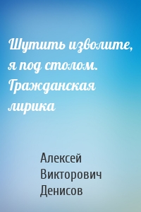 Шутить изволите, я под столом. Гражданская лирика
