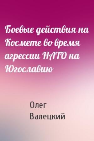 Обложка книги «Боевые действия на Космете во время агрессии НАТО на Югославию» — Олег Валецкий