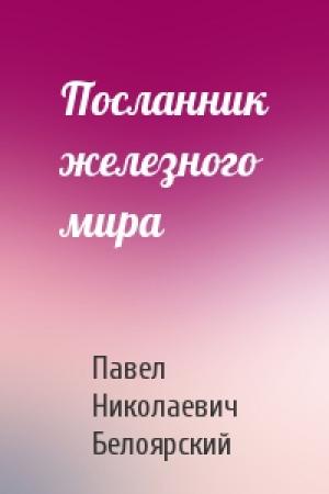 Обложка книги «Посланник железного мира» — Павел Николаевич Белоярский