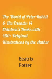 The World of Peter Rabbit & His Friends: 14 Children's Books with 450+ Original Illustrations by the Author