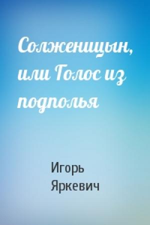 Обложка книги «Солженицын, или Голос из подполья» — Игорь Яркевич