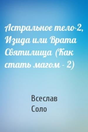 Обложка книги «Астральное тело-2, Изида или Врата Святилища (Как стать магом - 2)» — Всеслав Соло