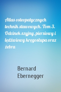 Atlas osteopatycznych technik stawowych. Tom 3. Odcinek szyjny, piersiowy i lędźwiowy kręgosłupa oraz żebra