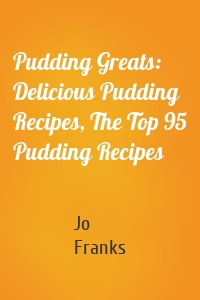 Pudding Greats: Delicious Pudding Recipes, The Top 95 Pudding Recipes