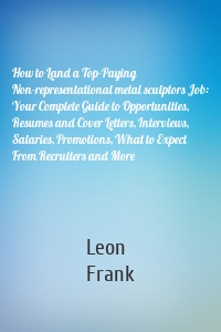 How to Land a Top-Paying Non-representational metal sculptors Job: Your Complete Guide to Opportunities, Resumes and Cover Letters, Interviews, Salaries, Promotions, What to Expect From Recruiters and More