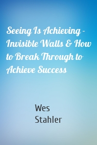 Seeing Is Achieving - Invisible Walls & How to Break Through to Achieve Success