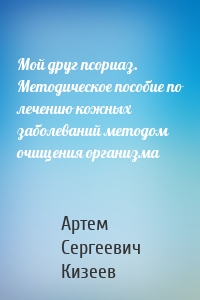 Мой друг псориаз. Методическое пособие по лечению кожных заболеваний методом очищения организма