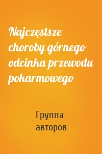 Najczęstsze choroby górnego odcinka przewodu pokarmowego