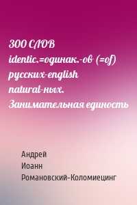 300 СЛОВ identic.=одинак.-ов (=of) русских-english natural-ных. Занимательная единость