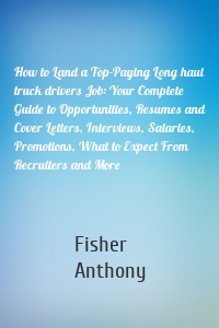 How to Land a Top-Paying Long haul truck drivers Job: Your Complete Guide to Opportunities, Resumes and Cover Letters, Interviews, Salaries, Promotions, What to Expect From Recruiters and More