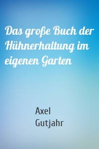 Das große Buch der Hühnerhaltung im eigenen Garten