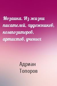 Мозаика. Из жизни писателей, художников, композиторов, артистов, ученых
