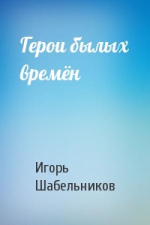 Обложка книги «Герои былых времён» — Шабельников Игорь